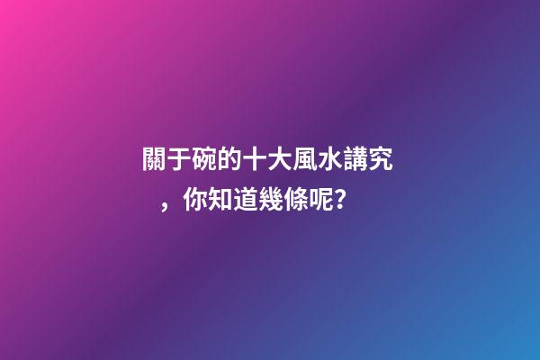 關于碗的十大風水講究，你知道幾條呢？